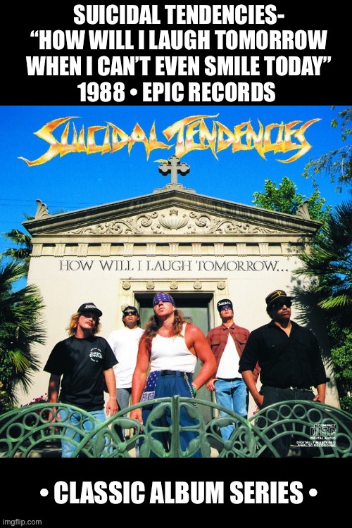 Venice, CA’s crossover thrash legends and their classic 3rd album… | SUICIDAL TENDENCIES- “HOW WILL I LAUGH TOMORROW WHEN I CAN’T EVEN SMILE TODAY”
1988 • EPIC RECORDS | image tagged in heavy metal,crossover thrash,suicidal tendencies,how will i laugh tomorrow,classic album series | made w/ Imgflip meme maker