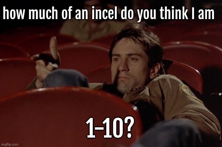 Robert De Niro in movie theater | how much of an incel do you think I am; 1-10? | image tagged in robert de niro in movie theater | made w/ Imgflip meme maker