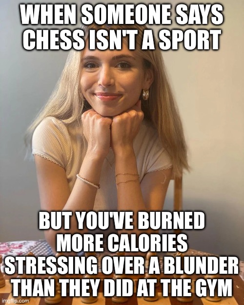 WHEN YOU REALIZE CHESS IS CONSIDERED A SPORT; TIME TO START CALLING MYSELF AN ATHLETE | WHEN SOMEONE SAYS CHESS ISN'T A SPORT; BUT YOU'VE BURNED MORE CALORIES STRESSING OVER A BLUNDER THAN THEY DID AT THE GYM | image tagged in anna cramling,chess,sports,you fool you fell victim to one of the classic blunders,games,calories | made w/ Imgflip meme maker