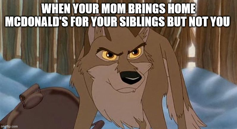 Balto | WHEN YOUR MOM BRINGS HOME MCDONALD'S FOR YOUR SIBLINGS BUT NOT YOU | image tagged in balto | made w/ Imgflip meme maker