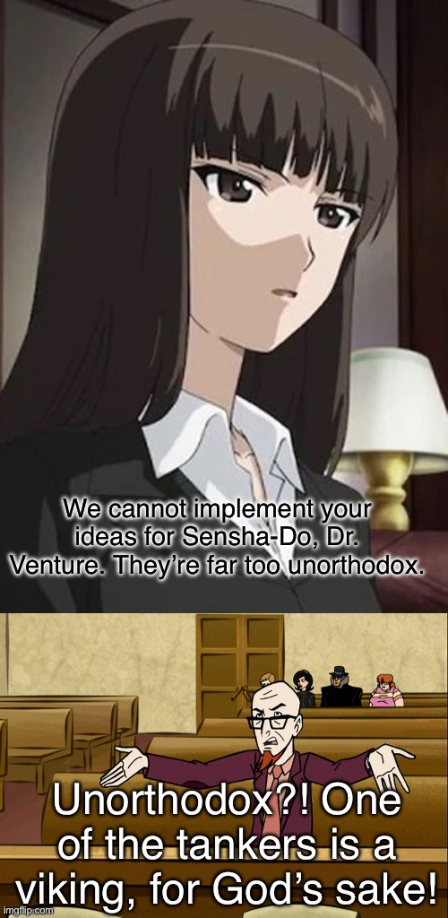 Rusty calls BS | We cannot implement your ideas for Sensha-Do, Dr. Venture. They’re far too unorthodox. Unorthodox?! One of the tankers is a viking, for God’s sake! | image tagged in girls und panzer,girls und venture,venture bros,parody,meme,crossover | made w/ Imgflip meme maker
