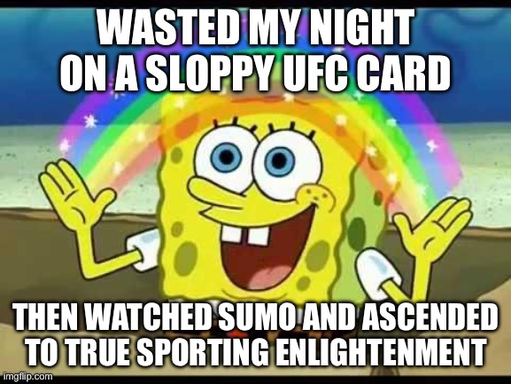 WATCHED SUMO AND ASCENDED TO PURE JOYFUL ENLIGHTENMENT | WASTED MY NIGHT ON A SLOPPY UFC CARD; THEN WATCHED SUMO AND ASCENDED TO TRUE SPORTING ENLIGHTENMENT | image tagged in spongebob imagination,ascension,sports,sumo,japan,ufc | made w/ Imgflip meme maker