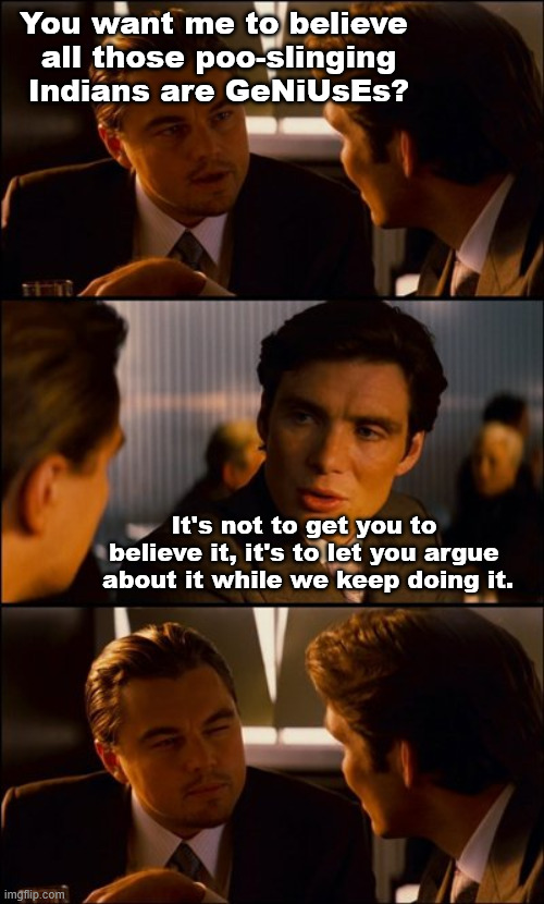 It's not called "demoralization" because it makes you feel good | You want me to believe 
all those poo-slinging Indians are GeNiUsEs? It's not to get you to believe it, it's to let you argue  about it while we keep doing it. | image tagged in conversation | made w/ Imgflip meme maker