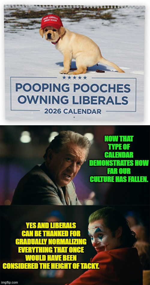 Get classier conservatives!  Still, the concept is amusing. | NOW THAT TYPE OF CALENDAR DEMONSTRATES HOW FAR OUR CULTURE HAS FALLEN. YES AND LIBERALS CAN BE THANKED FOR GRADUALLY NORMALIZING EVERYTHING THAT ONCE WOULD HAVE BEEN CONSIDERED THE HEIGHT OF TACKY. | image tagged in yep | made w/ Imgflip meme maker