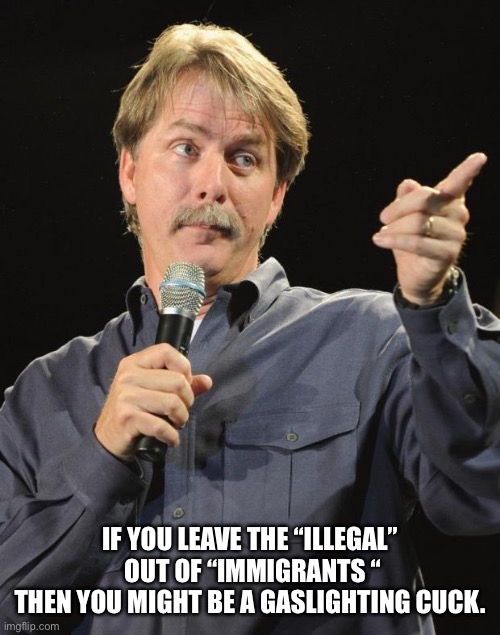 Jeff Foxworthy | IF YOU LEAVE THE “ILLEGAL”  OUT OF “IMMIGRANTS “
THEN YOU MIGHT BE A GASLIGHTING CUCK. | image tagged in jeff foxworthy | made w/ Imgflip meme maker