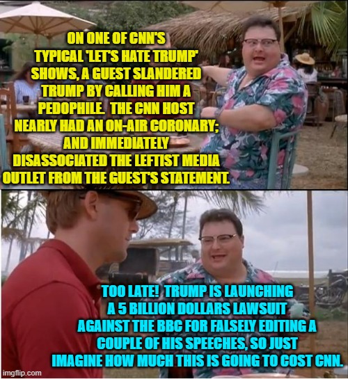 Get 'em Trump!  It's time to reintroduce these leftist media outlets to the Rule of Law. | ON ONE OF CNN'S TYPICAL 'LET'S HATE TRUMP' SHOWS, A GUEST SLANDERED TRUMP BY CALLING HIM A PEDOPHILE.  THE CNN HOST NEARLY HAD AN ON-AIR CORONARY; AND IMMEDIATELY DISASSOCIATED THE LEFTIST MEDIA OUTLET FROM THE GUEST'S STATEMENT. TOO LATE!  TRUMP IS LAUNCHING A 5 BILLION DOLLARS LAWSUIT AGAINST THE BBC FOR FALSELY EDITING A COUPLE OF HIS SPEECHES, SO JUST IMAGINE HOW MUCH THIS IS GOING TO COST CNN. | image tagged in see nobody cares | made w/ Imgflip meme maker