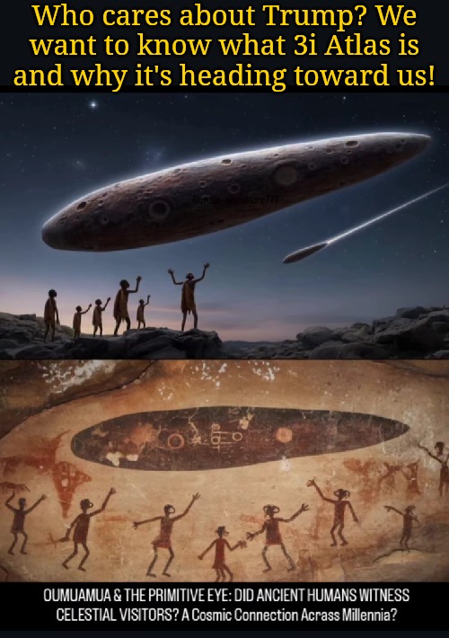 Maybe the aliens could remove Trump for us | Who cares about Trump? We want to know what 3i Atlas is and why it's heading toward us! | image tagged in 3i atlas,it's not a comet | made w/ Imgflip meme maker