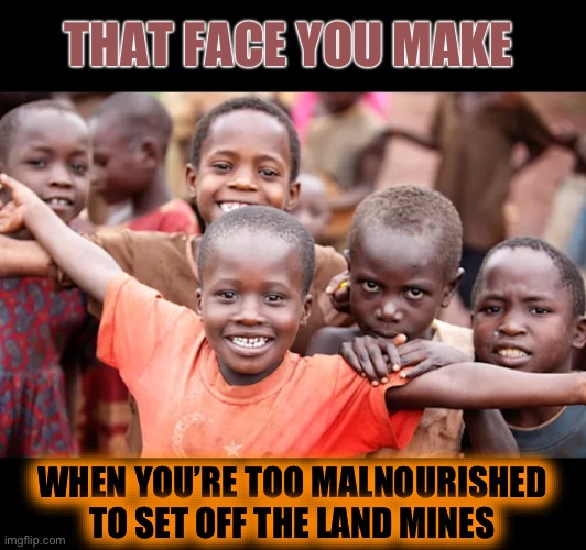 1st place. ..in the 3rd world | THAT FACE YOU MAKE; WHEN YOU’RE TOO MALNOURISHED TO SET OFF THE LAND MINES | image tagged in africa,land mines,starvation,3rd world problems,dark humour | made w/ Imgflip meme maker