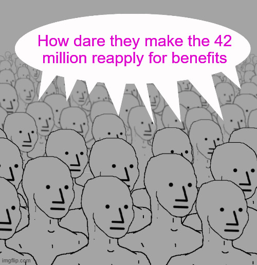 npc-crowd | How dare they make the 42 million reapply for benefits | image tagged in npc-crowd | made w/ Imgflip meme maker