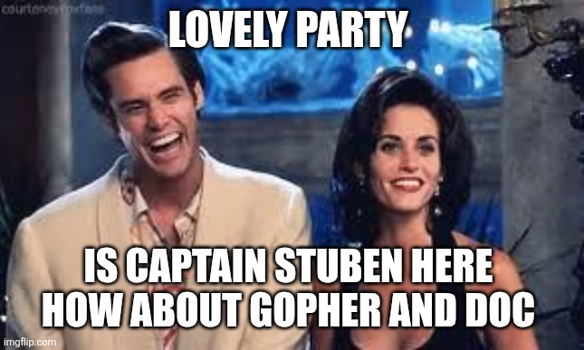 Ace ventura | LOVELY PARTY IS CAPTAIN STUBEN HERE 
HOW ABOUT GOPHER AND DOC | image tagged in ace ventura | made w/ Imgflip meme maker