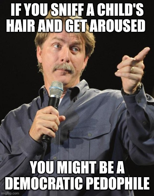 Jeff Foxworthy | IF YOU SNIFF A CHILD'S HAIR AND GET AROUSED YOU MIGHT BE A DEMOCRATIC PEDOPHILE | image tagged in jeff foxworthy | made w/ Imgflip meme maker