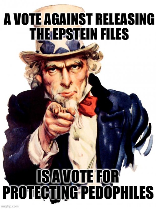 Remember kids: | A VOTE AGAINST RELEASING
THE EPSTEIN FILES; IS A VOTE FOR PROTECTING PEDOPHILES | image tagged in uncle sam,release the files | made w/ Imgflip meme maker