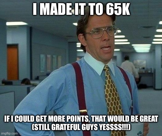 65000 points | I MADE IT TO 65K; IF I COULD GET MORE POINTS, THAT WOULD BE GREAT
(STILL GRATEFUL GUYS YESSSS!!!) | image tagged in memes,that would be great | made w/ Imgflip meme maker