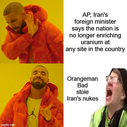 Oh NO !!!!!! Did Trump win again ? | AP, Iran's foreign minister says the nation is no longer enriching uranium at any site in the country; Orangeman Bad stole Iran's nukes | image tagged in memes,drake hotline bling | made w/ Imgflip meme maker