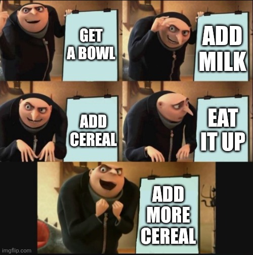 5 panel gru meme | GET A BOWL ADD MILK ADD CEREAL EAT IT UP ADD MORE CEREAL | image tagged in 5 panel gru meme | made w/ Imgflip meme maker