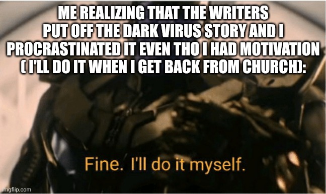 Fine Ill do it myself Thanos | ME REALIZING THAT THE WRITERS PUT OFF THE DARK VIRUS STORY AND I PROCRASTINATED IT EVEN THO I HAD MOTIVATION ( I'LL DO IT WHEN I GET BACK FROM CHURCH): | image tagged in fine ill do it myself thanos | made w/ Imgflip meme maker