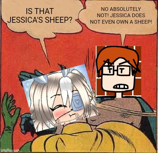 MC when a Gacha kid says the sheep "owner"'s name | IS THAT JESSICA'S SHEEP? NO ABSOLUTELY NOT! JESSICA DOES NOT EVEN OWN A SHEEP! | image tagged in memes,batman slapping robin,mc,moscovio may,gacha,minecraft | made w/ Imgflip meme maker