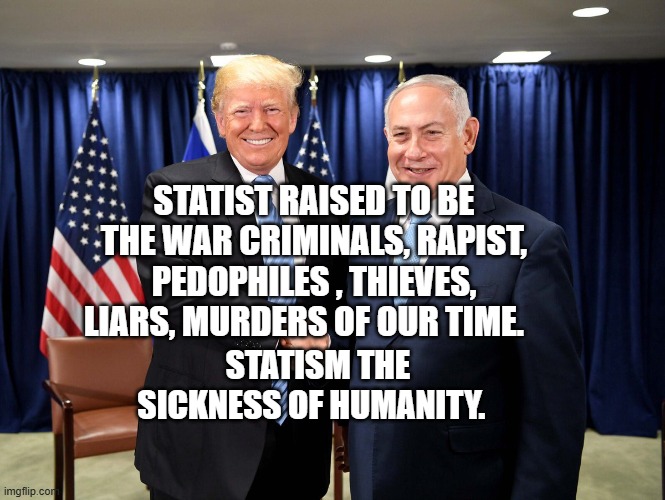 trump-bibi-diderot | STATIST RAISED TO BE THE WAR CRIMINALS, RAPIST, PEDOPHILES , THIEVES, LIARS, MURDERS OF OUR TIME. STATISM THE SICKNESS OF HUMANITY. | image tagged in trump-bibi-diderot | made w/ Imgflip meme maker