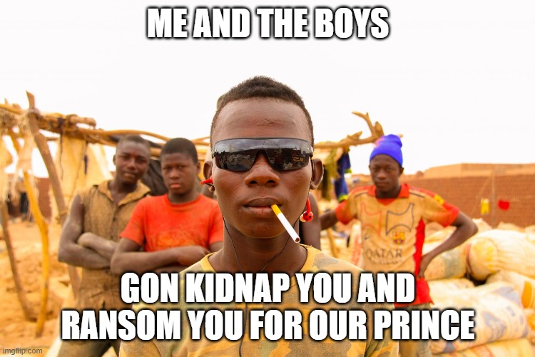 Nigerian Scam | ME AND THE BOYS; GON KIDNAP YOU AND RANSOM YOU FOR OUR PRINCE | image tagged in me and the boys | made w/ Imgflip meme maker
