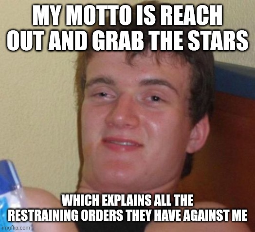 10 Guy | MY MOTTO IS REACH OUT AND GRAB THE STARS; WHICH EXPLAINS ALL THE RESTRAINING ORDERS THEY HAVE AGAINST ME | image tagged in memes,10 guy | made w/ Imgflip meme maker