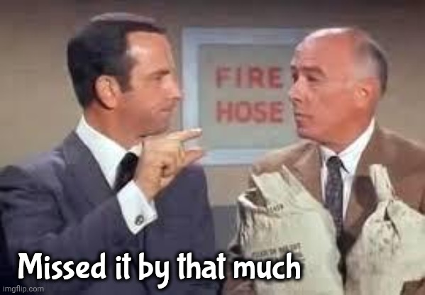 Maxwell Smart missed it by that much | Missed it by that much | image tagged in maxwell smart missed it by that much | made w/ Imgflip meme maker