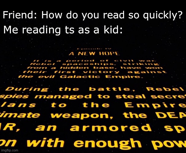 It goes by so fast | Friend: How do you read so quickly? Me reading ts as a kid: | image tagged in star wars opening crawl,star wars,star wars meme,opening | made w/ Imgflip meme maker