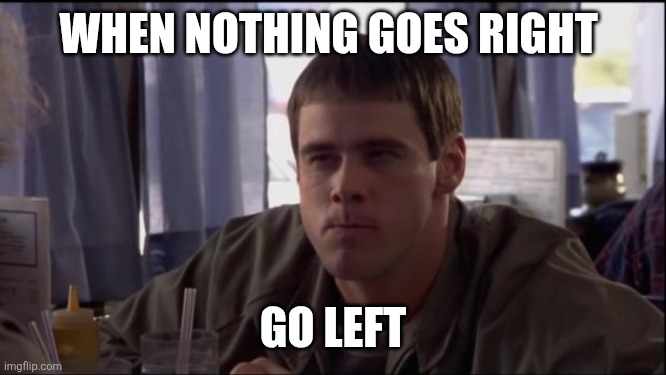 Go Left | WHEN NOTHING GOES RIGHT; GO LEFT | image tagged in dumb and dumber idea,funny memes | made w/ Imgflip meme maker