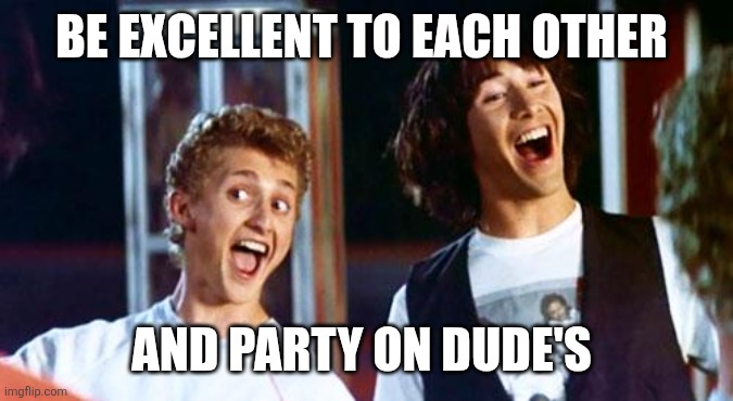 Party on | BE EXCELLENT TO EACH OTHER; AND PARTY ON DUDE'S | image tagged in bill and ted,funny memes | made w/ Imgflip meme maker