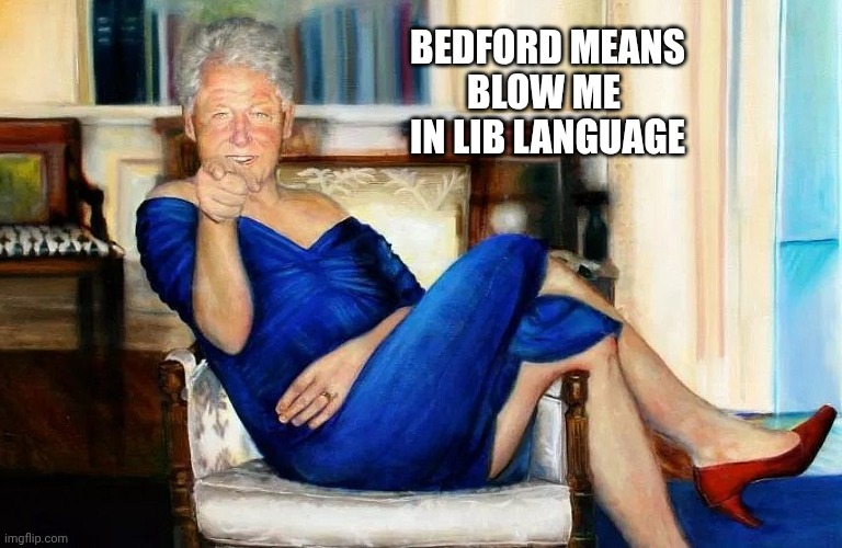 Bill Clinton Dress | BEDFORD MEANS
BLOW ME 
IN LIB LANGUAGE | image tagged in bill clinton dress | made w/ Imgflip meme maker