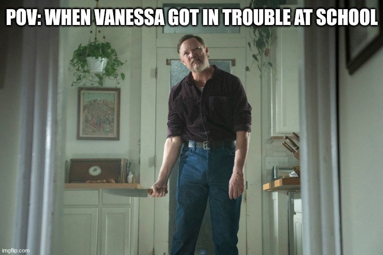 VANESSA WHEN SHE GETS IN TROUBLE | POV: WHEN VANESSA GOT IN TROUBLE AT SCHOOL | image tagged in big trouble,fnaf movie,william afton,child abuse | made w/ Imgflip meme maker