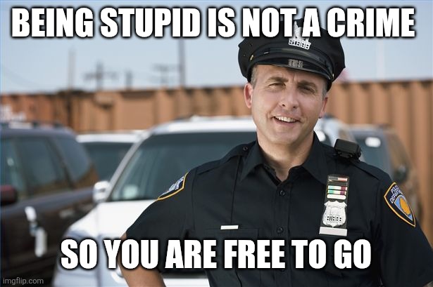 Being Stupid is not a crime | BEING STUPID IS NOT A CRIME; SO YOU ARE FREE TO GO | image tagged in police officer,funny memes | made w/ Imgflip meme maker