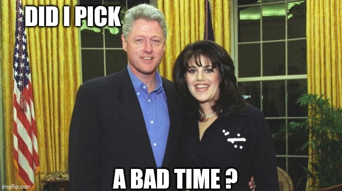 Bill Clinton & Monica Lewinsky | DID I PICK A BAD TIME ? | image tagged in bill clinton monica lewinsky | made w/ Imgflip meme maker