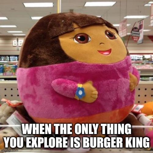 When The Only Thing You Explore Is Burger King | WHEN THE ONLY THING YOU EXPLORE IS BURGER KING | image tagged in dora,lol | made w/ Imgflip meme maker
