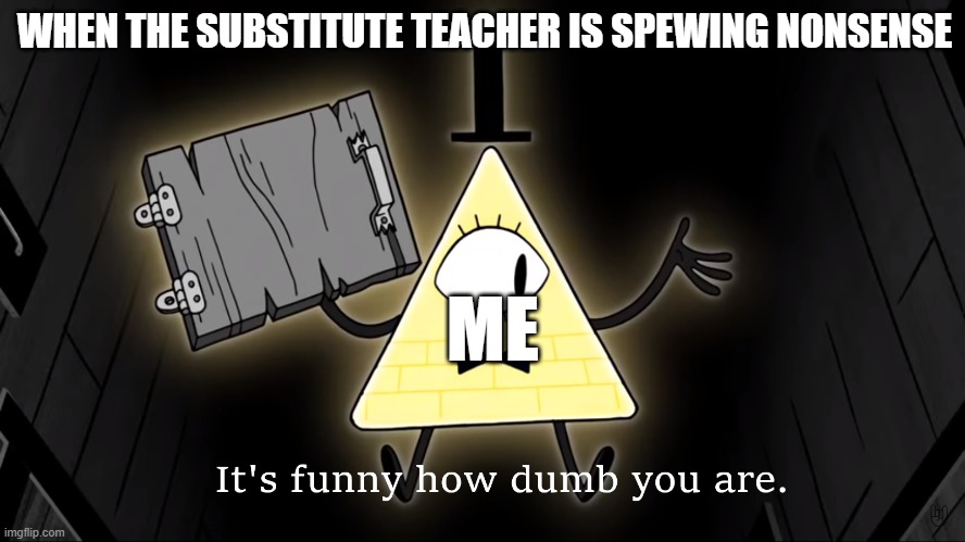 It's Funny How Dumb You Are Bill Cipher | WHEN THE SUBSTITUTE TEACHER IS SPEWING NONSENSE; ME | image tagged in it's funny how dumb you are bill cipher | made w/ Imgflip meme maker