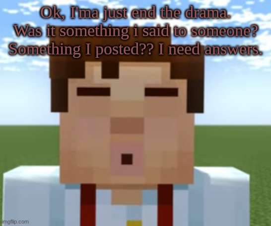 If so, I am sorry. | Ok, I'ma just end the drama. Was it something i said to someone? Something I posted?? I need answers. | image tagged in ishowjessie | made w/ Imgflip meme maker