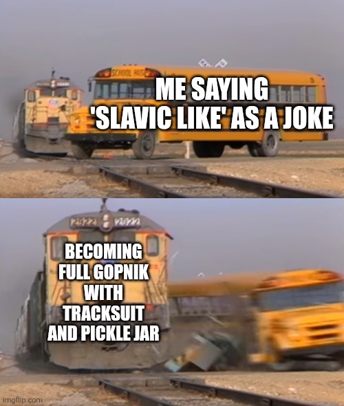 A train hitting a school bus | ME SAYING 'SLAVIC LIKE' AS A JOKE; BECOMING FULL GOPNIK WITH TRACKSUIT AND PICKLE JAR | image tagged in a train hitting a school bus,slavic like | made w/ Imgflip meme maker