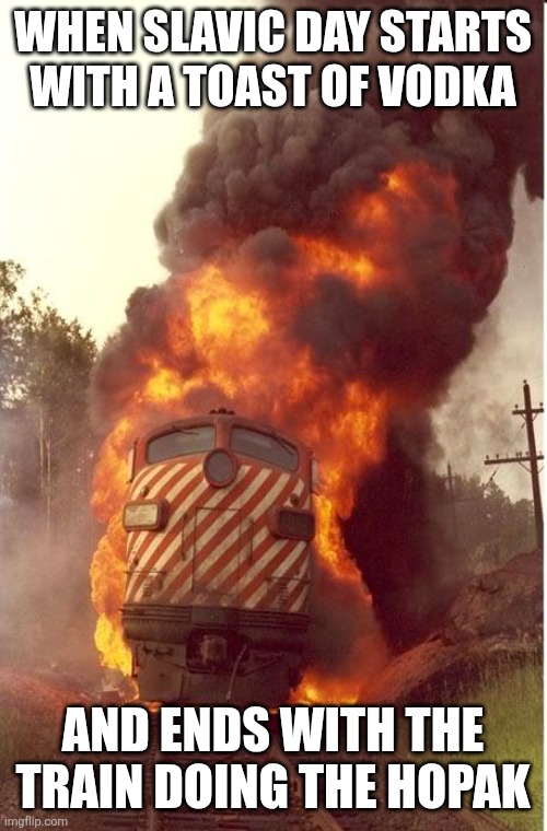 Train Fire | WHEN SLAVIC DAY STARTS WITH A TOAST OF VODKA; AND ENDS WITH THE TRAIN DOING THE HOPAK | image tagged in train fire,slavic say | made w/ Imgflip meme maker