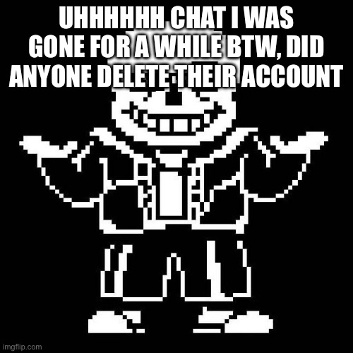 sans undertale | UHHHHHH CHAT I WAS GONE FOR A WHILE BTW, DID ANYONE DELETE THEIR ACCOUNT | image tagged in sans undertale | made w/ Imgflip meme maker