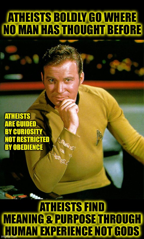 captain kirk | ATHEISTS BOLDLY GO WHERE NO MAN HAS THOUGHT BEFORE; ATHEISTS ARE GUIDED BY CURIOSITY NOT RESTRICTED BY OBEDIENCE; ATHEISTS FIND MEANING & PURPOSE THROUGH HUMAN EXPERIENCE NOT GODS | image tagged in captain kirk | made w/ Imgflip meme maker
