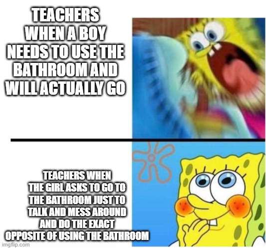girls are treated better than boys | TEACHERS WHEN A BOY NEEDS TO USE THE BATHROOM AND WILL ACTUALLY GO; TEACHERS WHEN THE GIRL ASKS TO GO TO THE BATHROOM JUST TO TALK AND MESS AROUND AND DO THE EXACT OPPOSITE OF USING THE BATHROOM | image tagged in spongebob angry cute | made w/ Imgflip meme maker