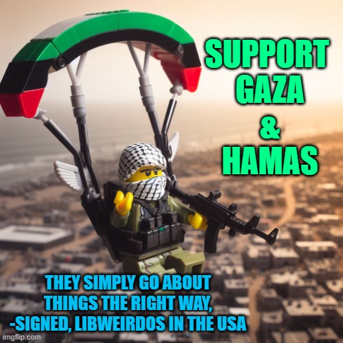 TROLL TROLL TROLL YOUR BOAT | SUPPORT 
GAZA
&
HAMAS; THEY SIMPLY GO ABOUT
THINGS THE RIGHT WAY,
-SIGNED, LIBWEIRDOS IN THE USA | image tagged in lego hamas paraglider,middle east,triggered liberal,trump,israel,self defense | made w/ Imgflip meme maker
