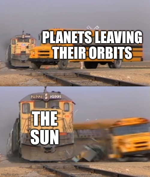 Solarballs be like | PLANETS LEAVING THEIR ORBITS; THE SUN | image tagged in a train hitting a school bus | made w/ Imgflip meme maker