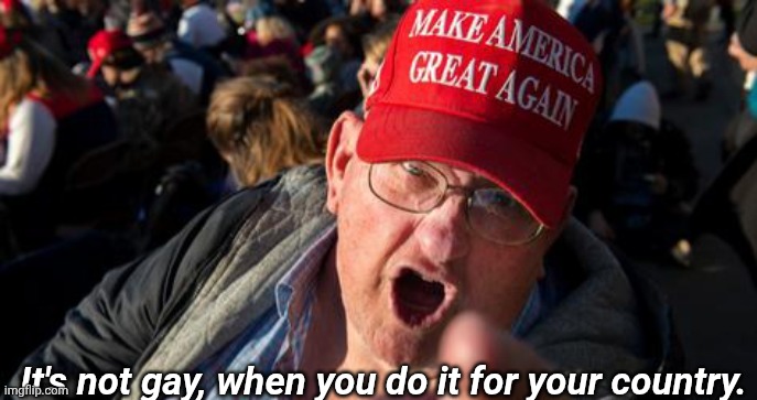Lol...GO MAGA! | It's not gay, when you do it for your country. | image tagged in trump,gay,maga,idiots | made w/ Imgflip meme maker
