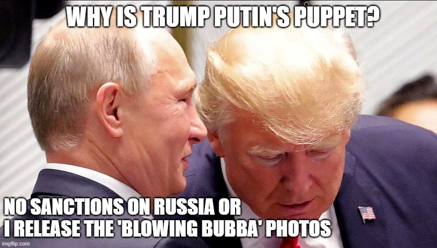 Trump will do anything to make sure the world never sees the Epstein photos of him blowing Bubba (Bill Clinton)! | WHY IS TRUMP PUTIN'S PUPPET? NO SANCTIONS ON RUSSIA OR 
I RELEASE THE 'BLOWING BUBBA' PHOTOS | image tagged in donald trump,putins puppet,blackmail,epstein,bubba,bill clinton - sexual relations | made w/ Imgflip meme maker