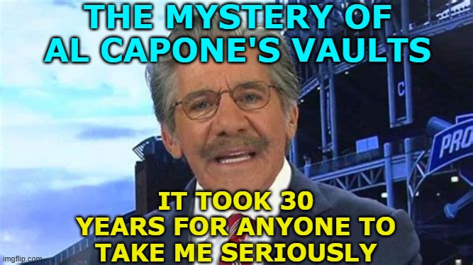 GERALDO RIVERA IS CONFUSED | THE MYSTERY OF AL CAPONE'S VAULTS IT TOOK 30 YEARS FOR ANYONE TO TAKE ME SERIOUSLY | image tagged in geraldo rivera is confused | made w/ Imgflip meme maker