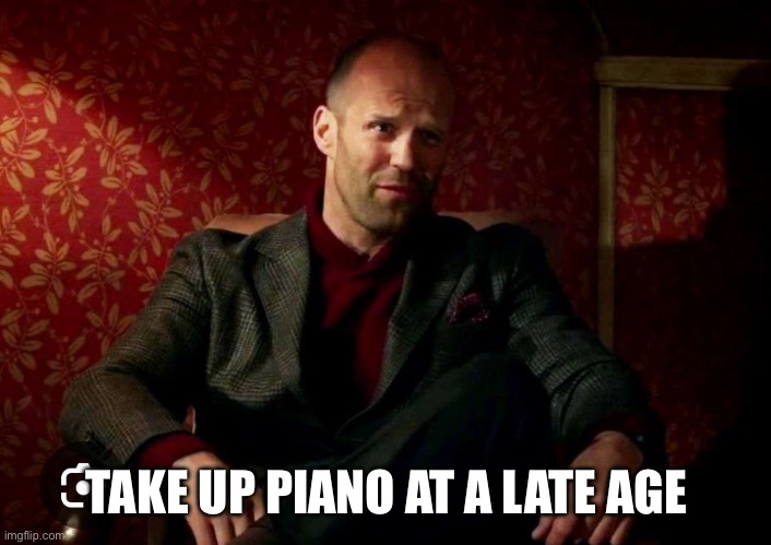 Take up piano at a late age | TAKE UP PIANO AT A LATE AGE | image tagged in spy | made w/ Imgflip meme maker