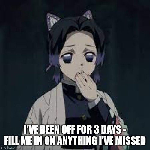 wait u have a point | I'VE BEEN OFF FOR 3 DAYS - FILL ME IN ON ANYTHING I'VE MISSED | image tagged in wait u have a point | made w/ Imgflip meme maker