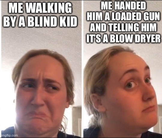 Kombucha Girl | ME HANDED HIM A LOADED GUN AND TELLING HIM IT’S A BLOW DRYER; ME WALKING BY A BLIND KID | image tagged in kombucha girl | made w/ Imgflip meme maker