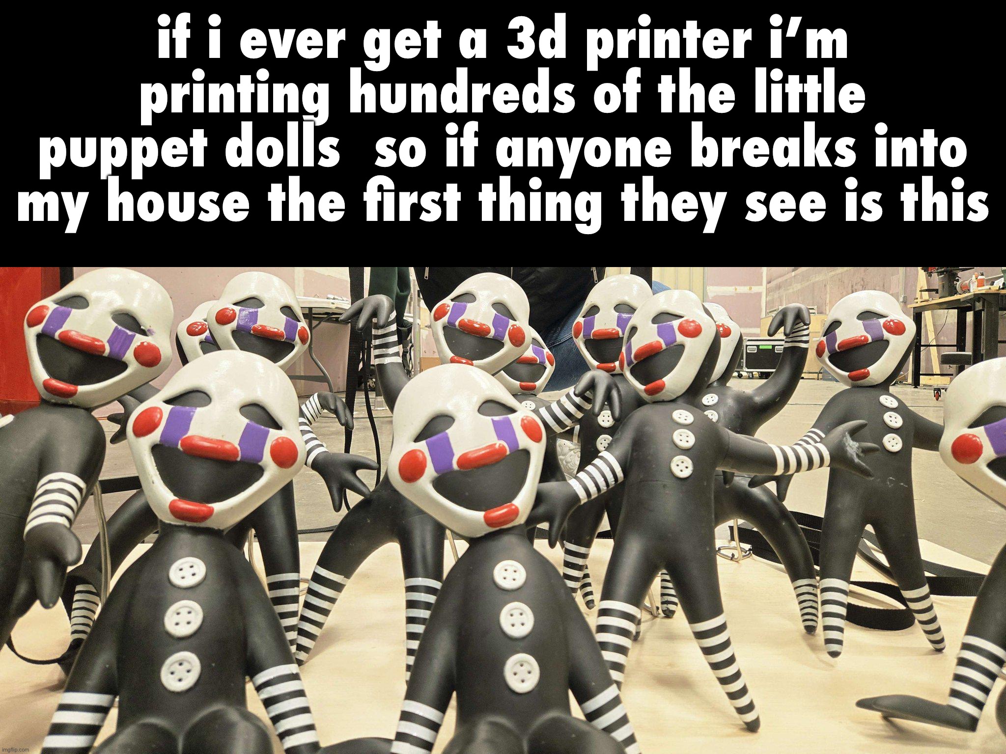 if i ever get a 3d printer i’m printing hundreds of the little puppet dolls  so if anyone breaks into my house the first thing they see is this | made w/ Imgflip meme maker