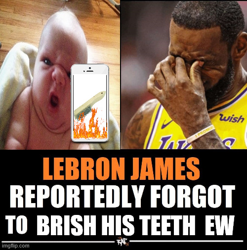 4645547u4574574 | BRISH HIS TEETH  EW | image tagged in lebron james reportedly forgot to | made w/ Imgflip meme maker